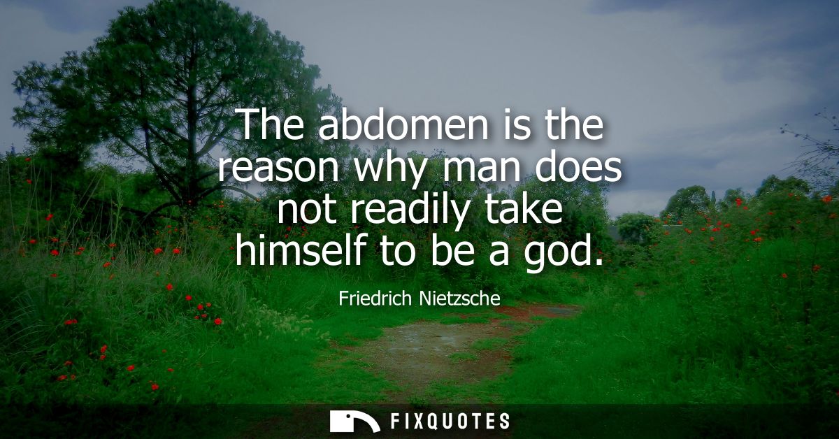 The abdomen is the reason why man does not readily take himself to be a god