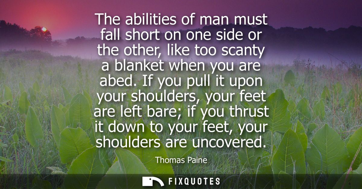 The abilities of man must fall short on one side or the other, like too scanty a blanket when you are abed.