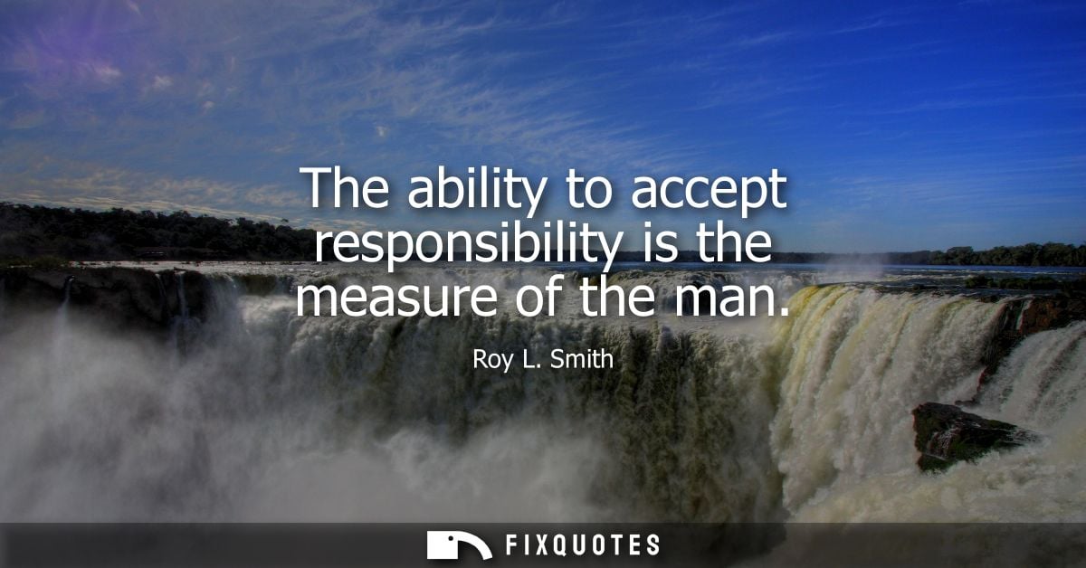 The ability to accept responsibility is the measure of the man - Roy L. Smith