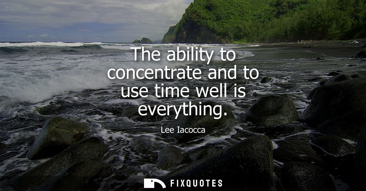The ability to concentrate and to use time well is everything