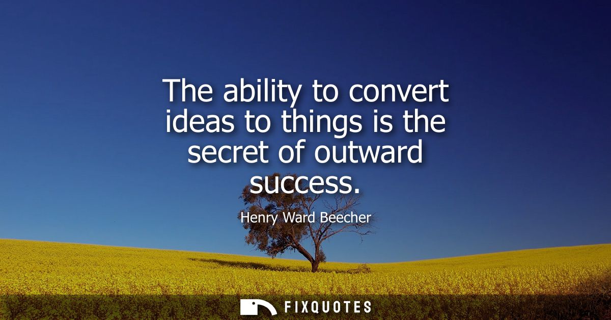 The ability to convert ideas to things is the secret of outward success - Henry Ward Beecher