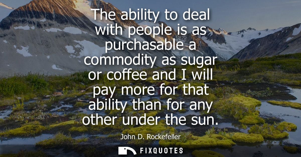 The ability to deal with people is as purchasable a commodity as sugar or coffee and I will pay more for that ability th