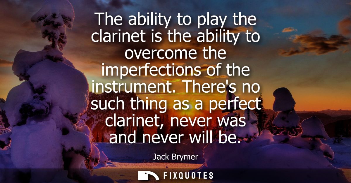 The ability to play the clarinet is the ability to overcome the imperfections of the instrument. Theres no such thing as
