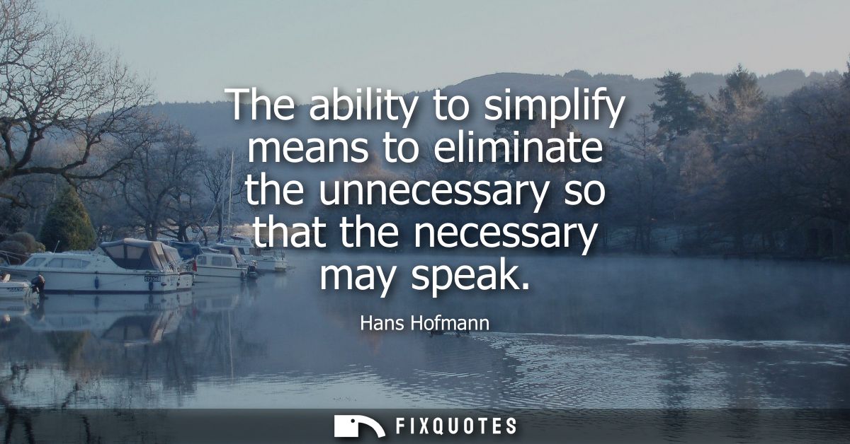 The ability to simplify means to eliminate the unnecessary so that the necessary may speak