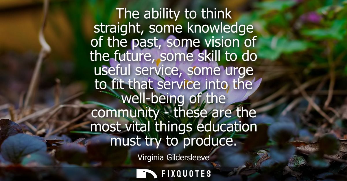 The ability to think straight, some knowledge of the past, some vision of the future, some skill to do useful service, s