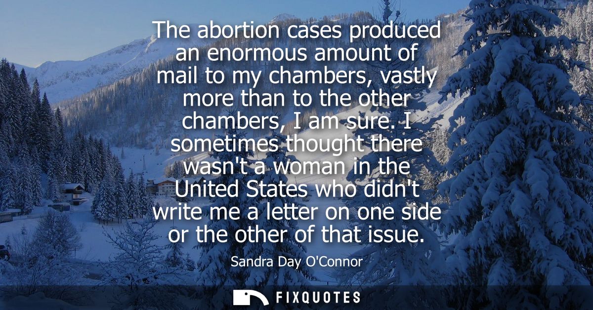 The abortion cases produced an enormous amount of mail to my chambers, vastly more than to the other chambers, I am sure