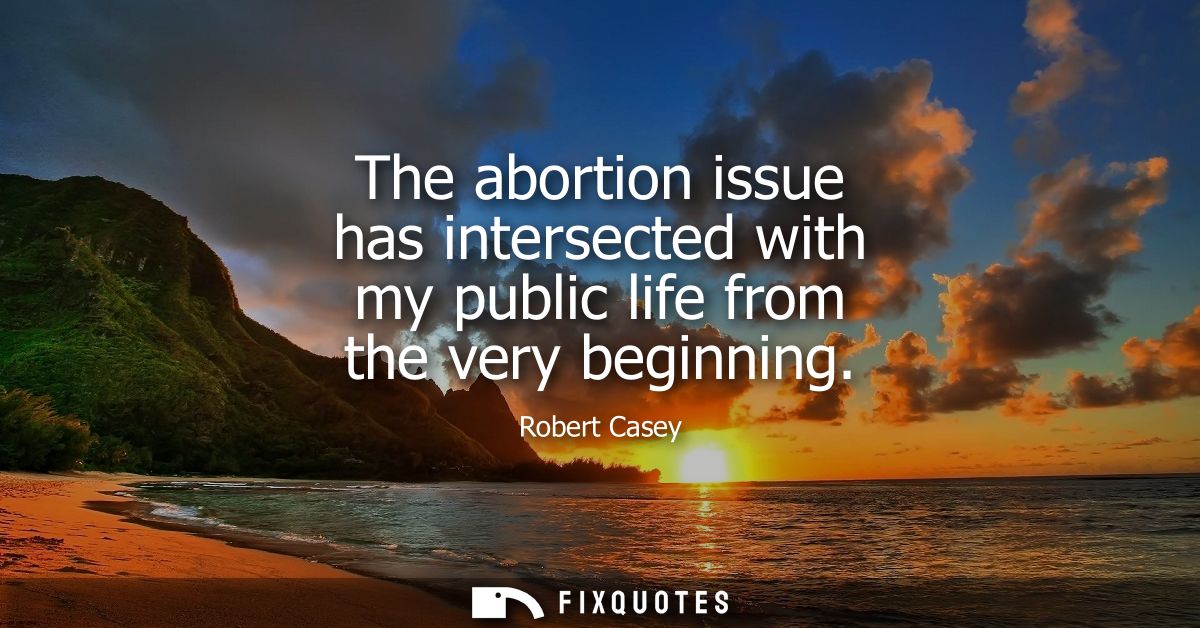 The abortion issue has intersected with my public life from the very beginning