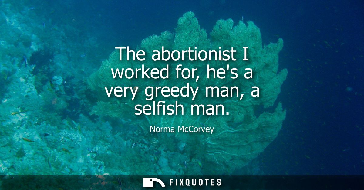 The abortionist I worked for, hes a very greedy man, a selfish man