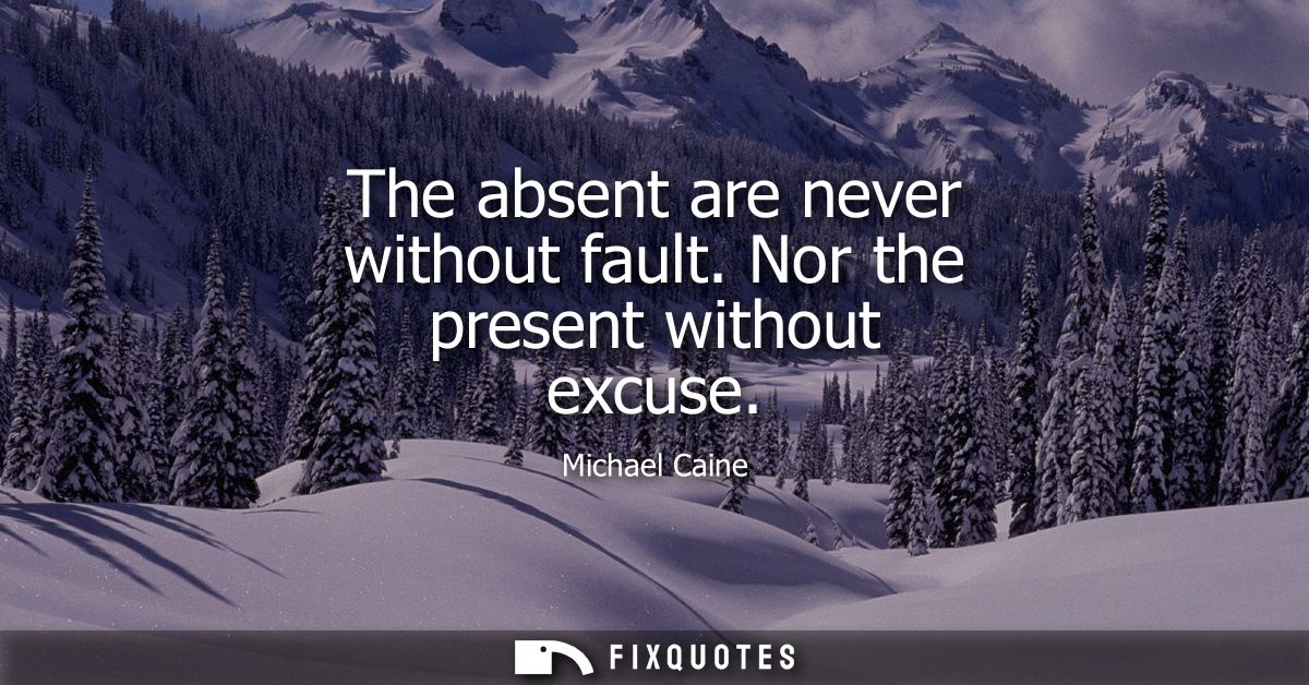 The absent are never without fault. Nor the present without excuse