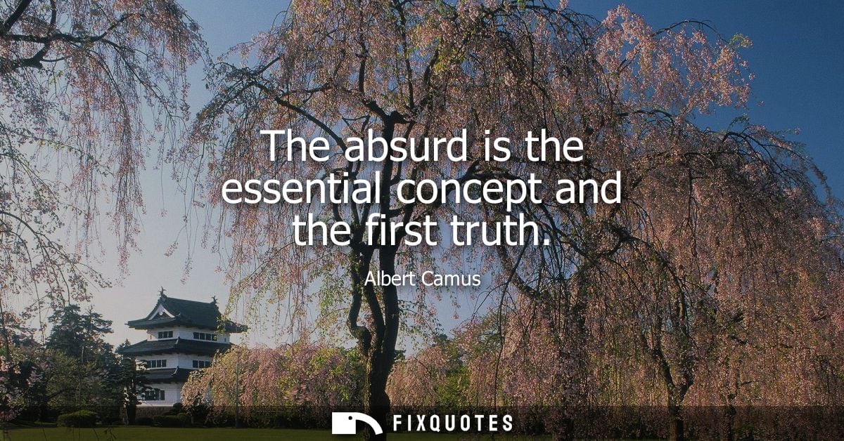 The absurd is the essential concept and the first truth