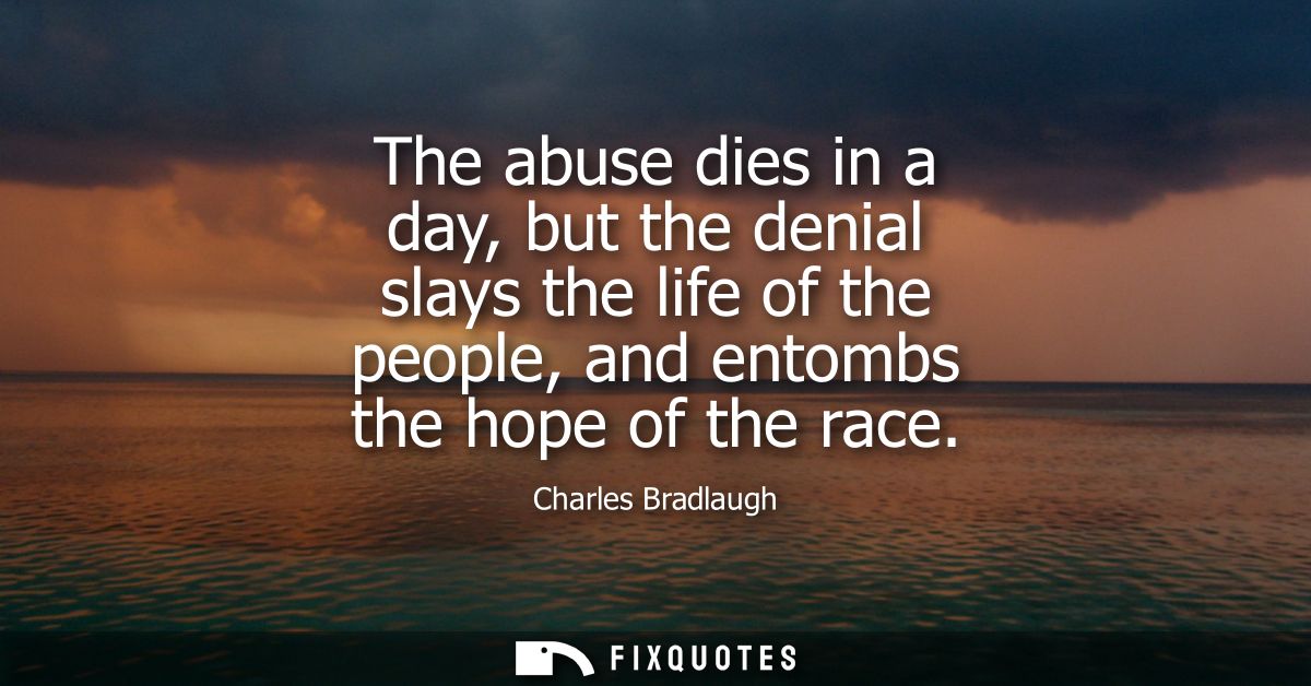 The abuse dies in a day, but the denial slays the life of the people, and entombs the hope of the race