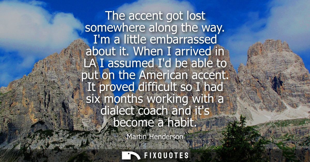 The accent got lost somewhere along the way. Im a little embarrassed about it. When I arrived in LA I assumed Id be able