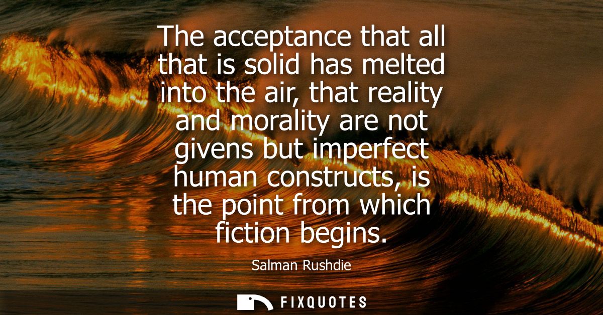 The acceptance that all that is solid has melted into the air, that reality and morality are not givens but imperfect hu