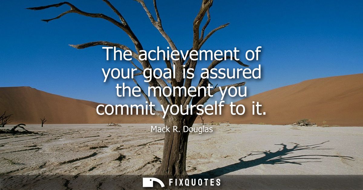 The achievement of your goal is assured the moment you commit yourself to it