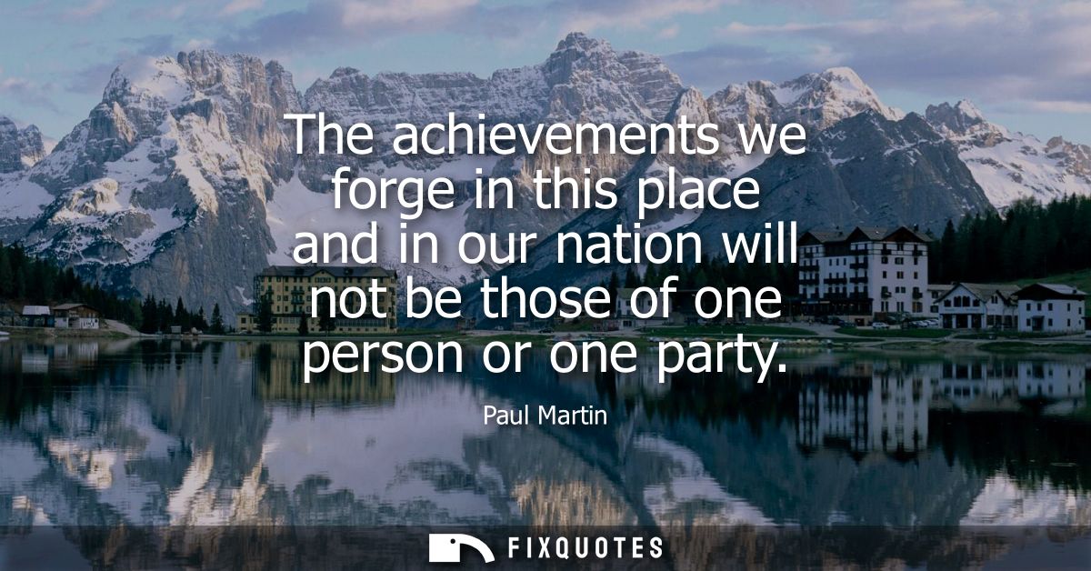 The achievements we forge in this place and in our nation will not be those of one person or one party