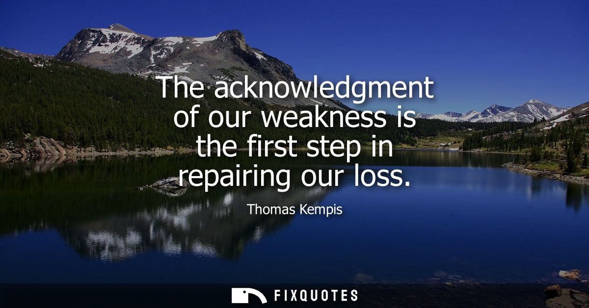 The acknowledgment of our weakness is the first step in repairing our loss