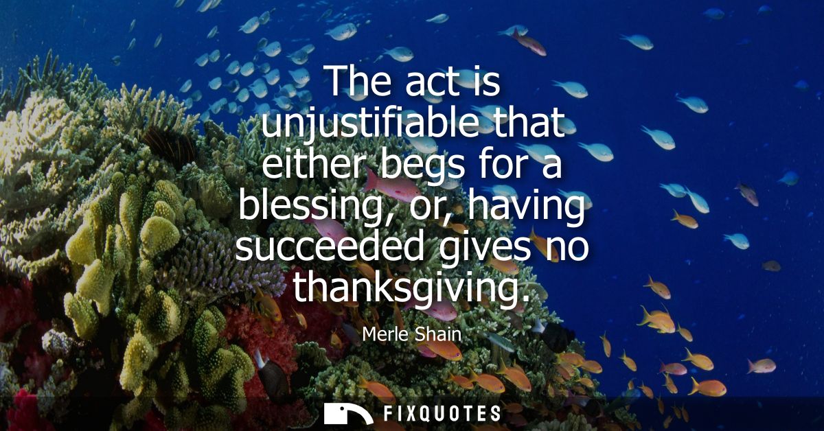 The act is unjustifiable that either begs for a blessing, or, having succeeded gives no thanksgiving