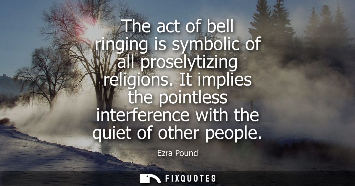 The act of bell ringing is symbolic of all proselytizing religions. It implies the pointless interference with the quiet