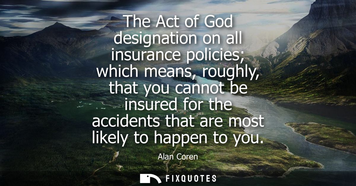 The Act of God designation on all insurance policies which means, roughly, that you cannot be insured for the accidents 