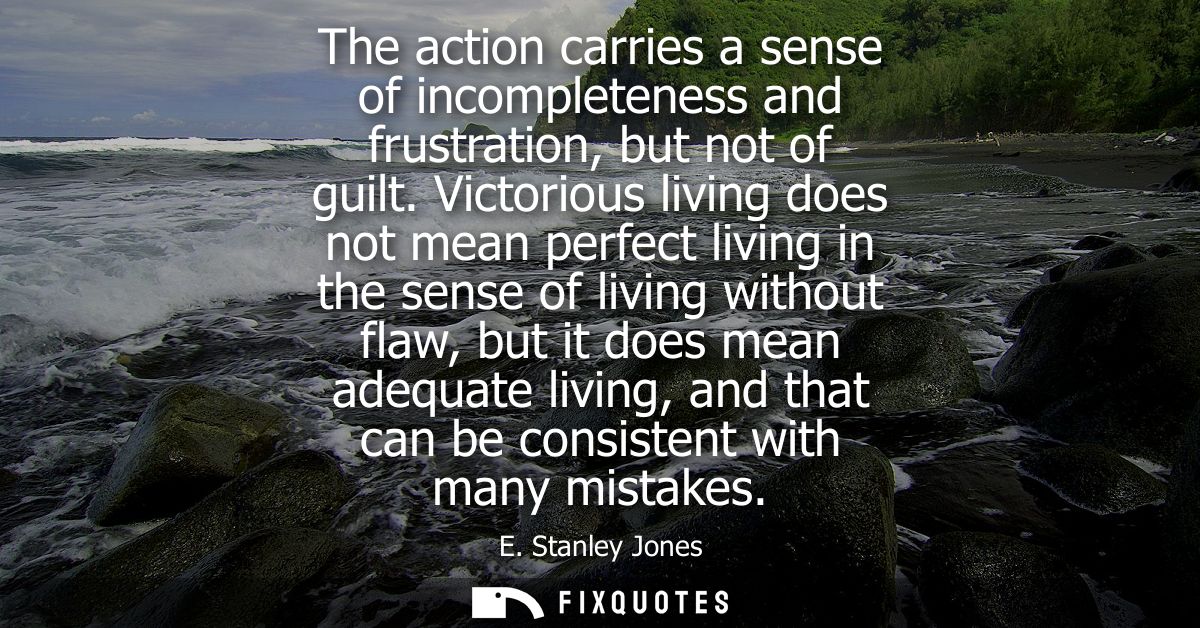 The action carries a sense of incompleteness and frustration, but not of guilt. Victorious living does not mean perfect 