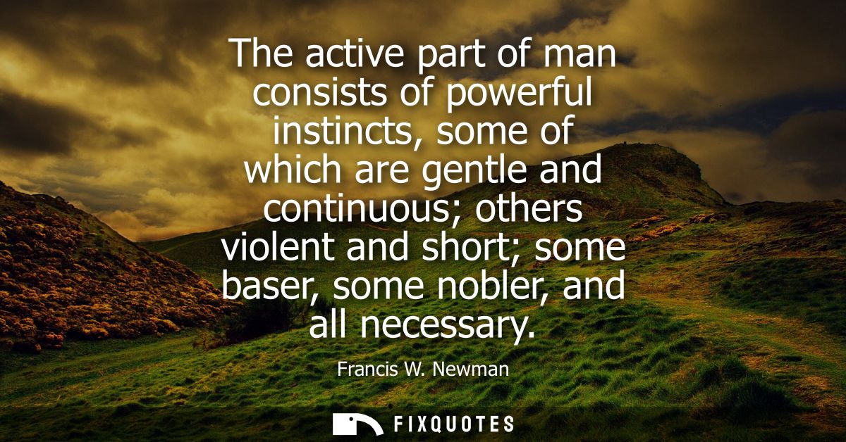 The active part of man consists of powerful instincts, some of which are gentle and continuous others violent and short 