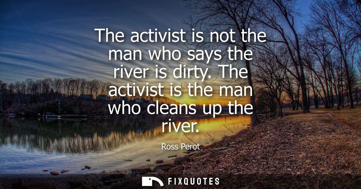 The activist is not the man who says the river is dirty. The activist is the man who cleans up the river