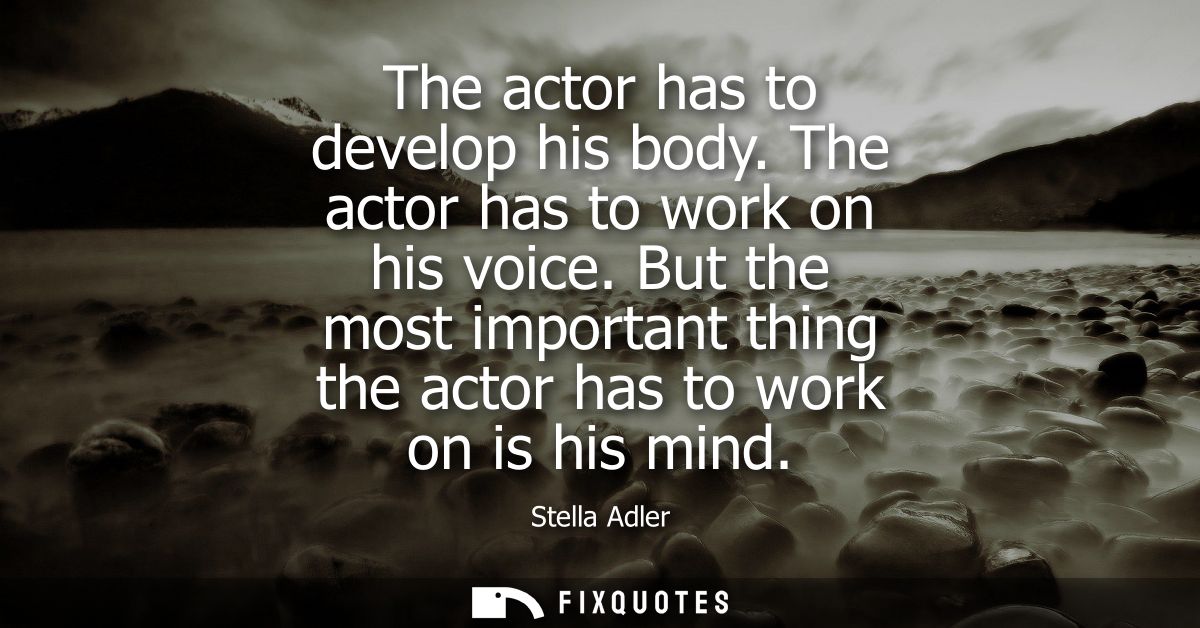 The actor has to develop his body. The actor has to work on his voice. But the most important thing the actor has to wor