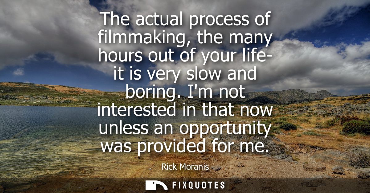 The actual process of filmmaking, the many hours out of your life- it is very slow and boring. Im not interested in that