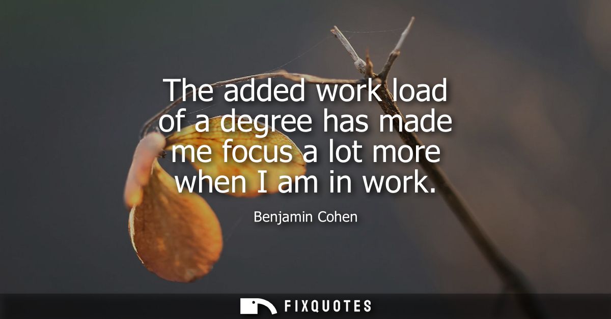 The added work load of a degree has made me focus a lot more when I am in work