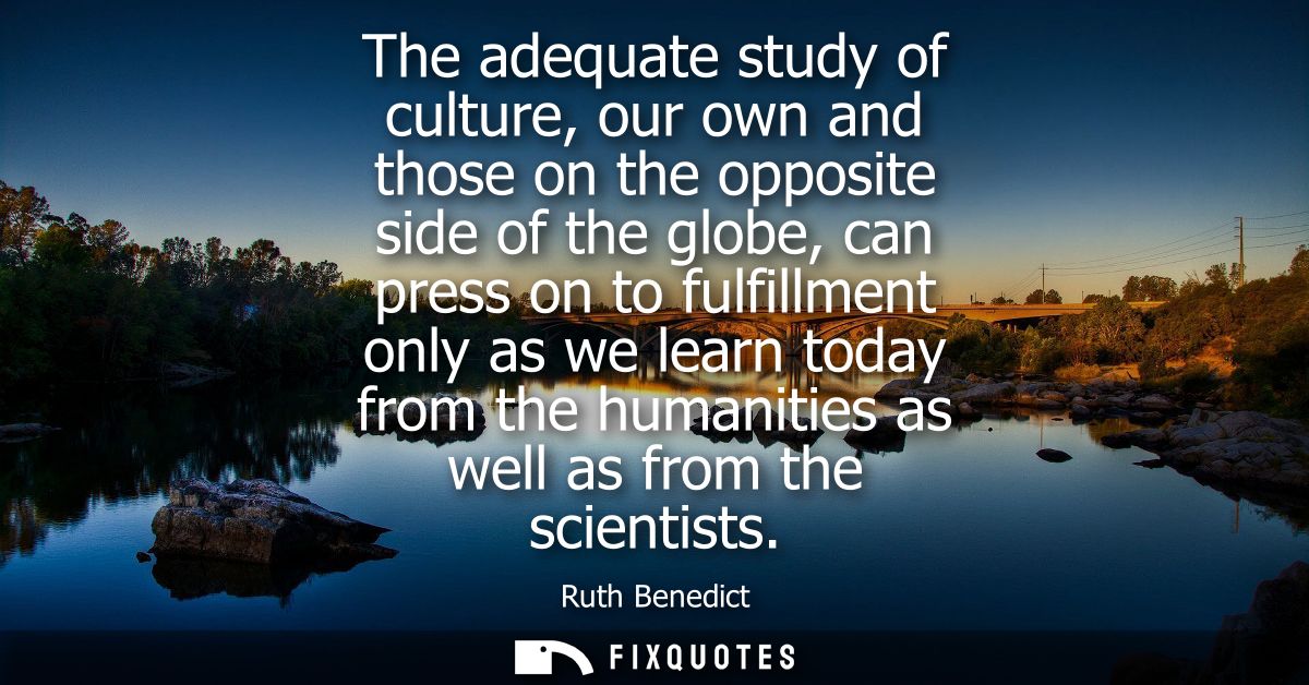 The adequate study of culture, our own and those on the opposite side of the globe, can press on to fulfillment only as 