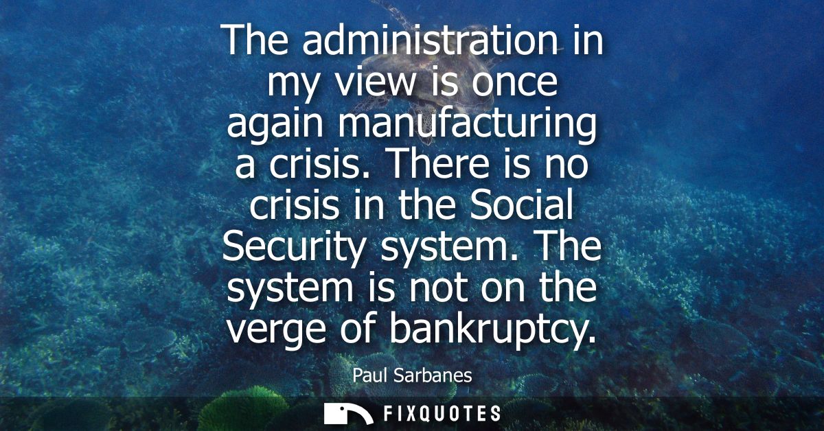 The administration in my view is once again manufacturing a crisis. There is no crisis in the Social Security system.