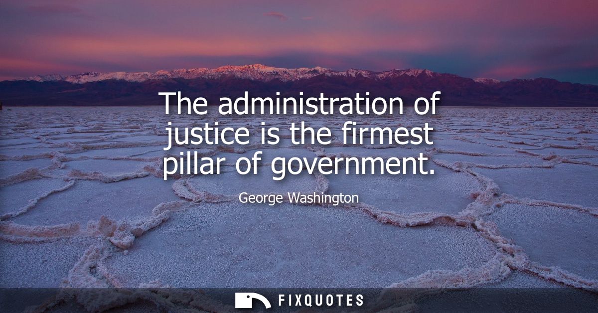 The administration of justice is the firmest pillar of government