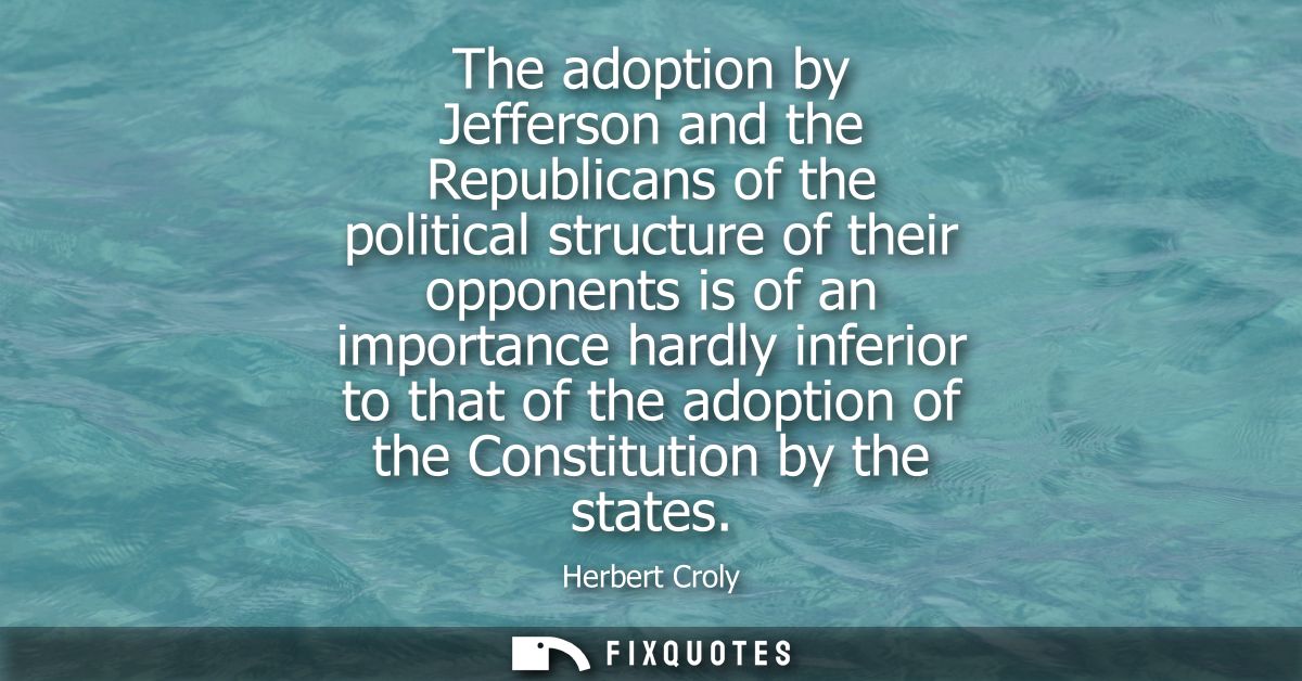 The adoption by Jefferson and the Republicans of the political structure of their opponents is of an importance hardly i
