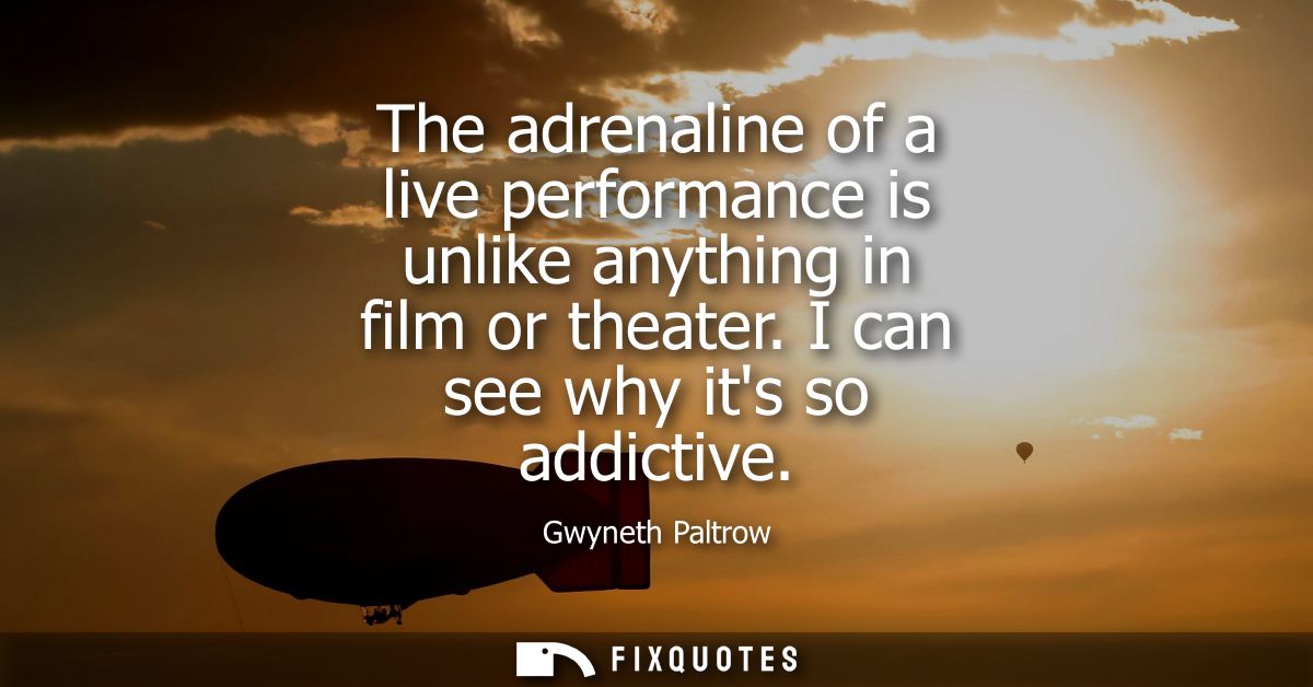 The adrenaline of a live performance is unlike anything in film or theater. I can see why its so addictive