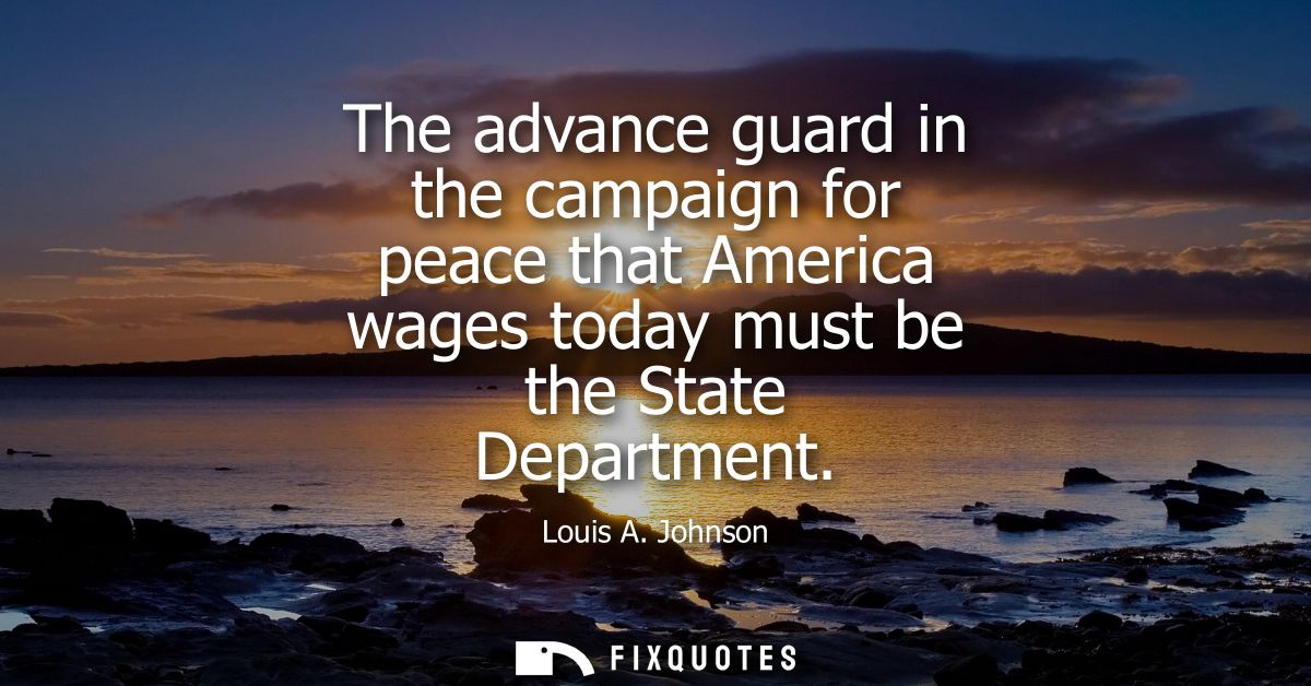 The advance guard in the campaign for peace that America wages today must be the State Department