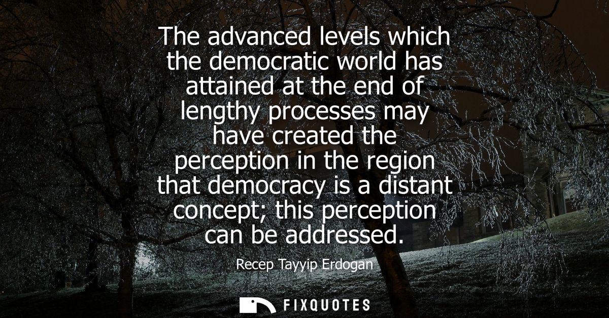 The advanced levels which the democratic world has attained at the end of lengthy processes may have created the percept