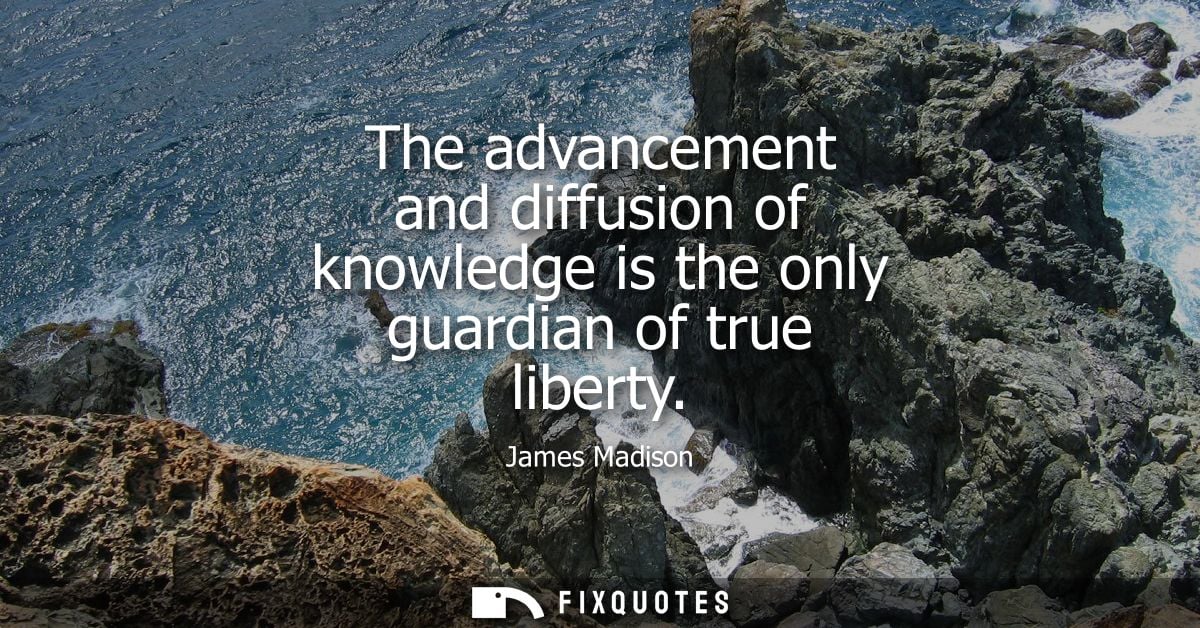 The advancement and diffusion of knowledge is the only guardian of true liberty