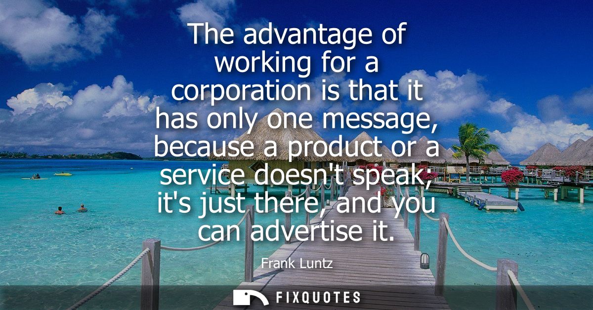 The advantage of working for a corporation is that it has only one message, because a product or a service doesnt speak 