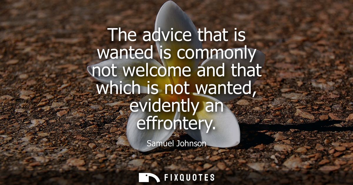 The advice that is wanted is commonly not welcome and that which is not wanted, evidently an effrontery - Samuel Johnson