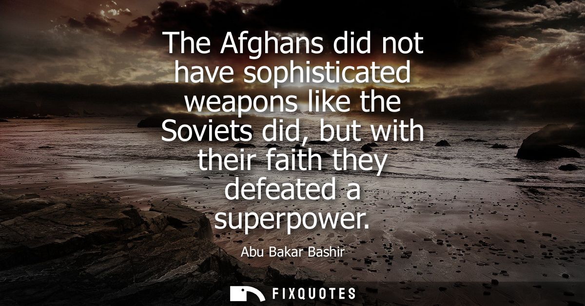 The Afghans did not have sophisticated weapons like the Soviets did, but with their faith they defeated a superpower