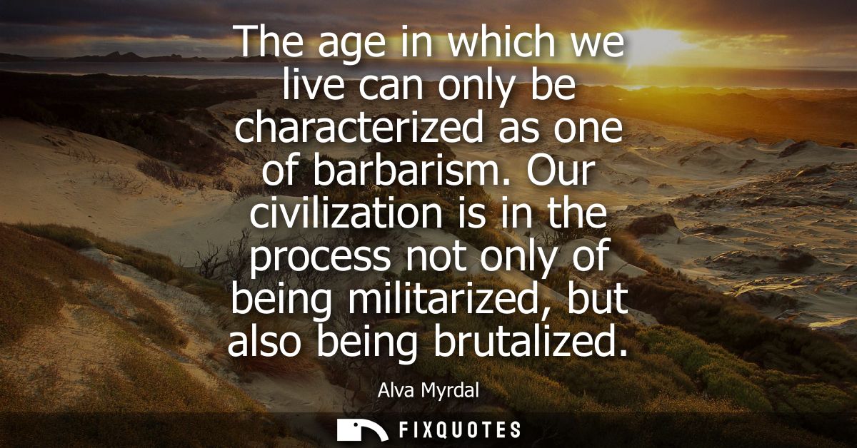 The age in which we live can only be characterized as one of barbarism. Our civilization is in the process not only of b