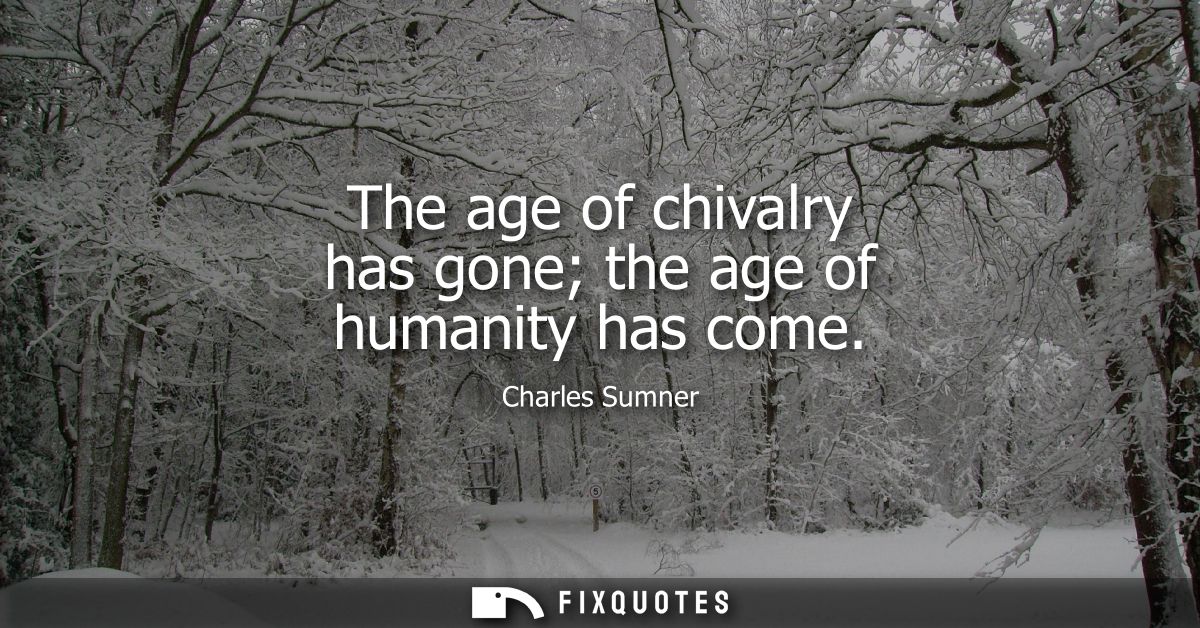 The age of chivalry has gone the age of humanity has come