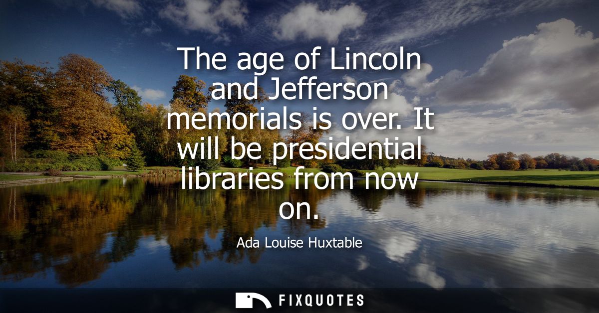 The age of Lincoln and Jefferson memorials is over. It will be presidential libraries from now on