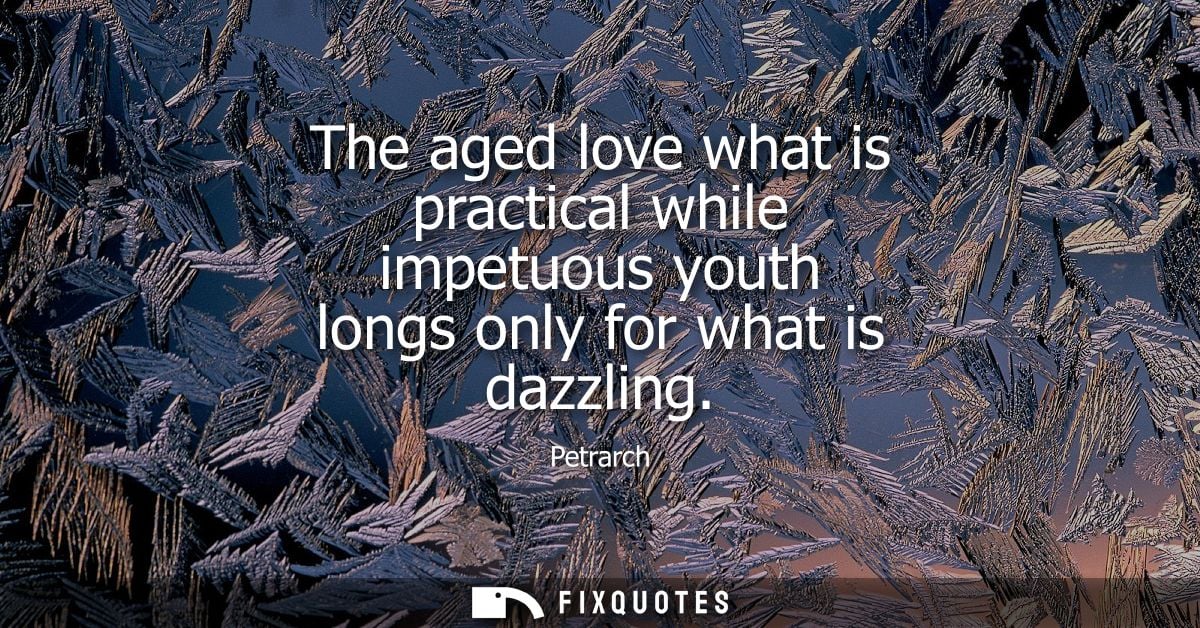 The aged love what is practical while impetuous youth longs only for what is dazzling
