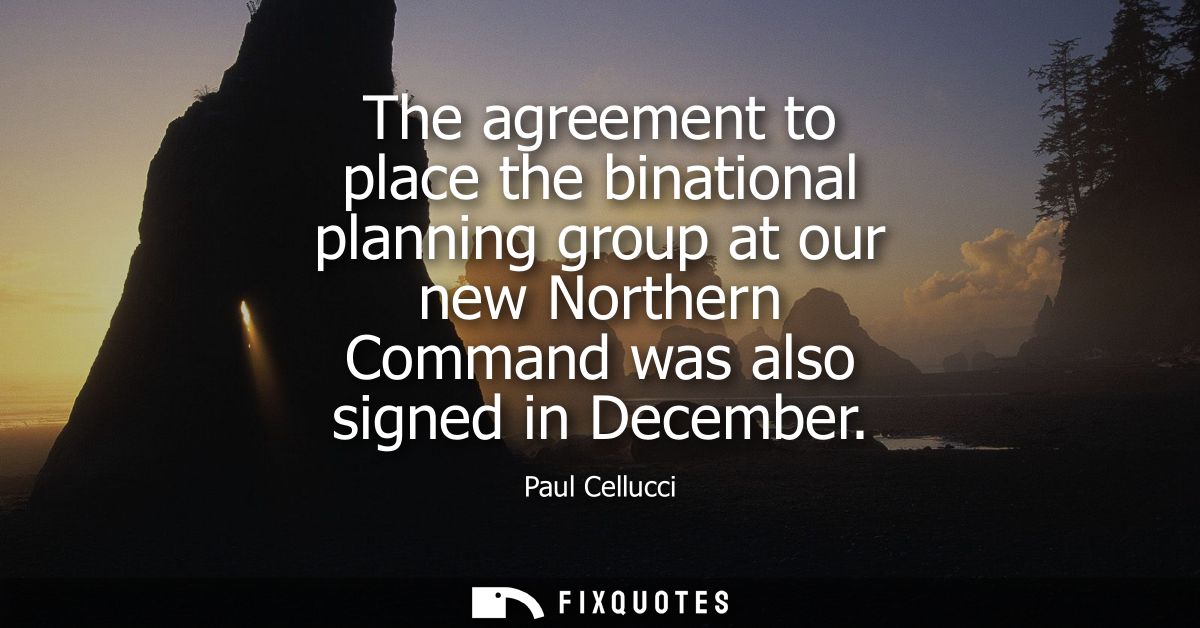 The agreement to place the binational planning group at our new Northern Command was also signed in December