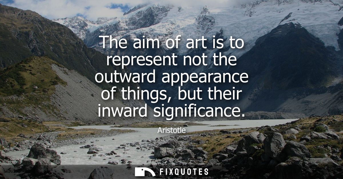 The aim of art is to represent not the outward appearance of things, but their inward significance