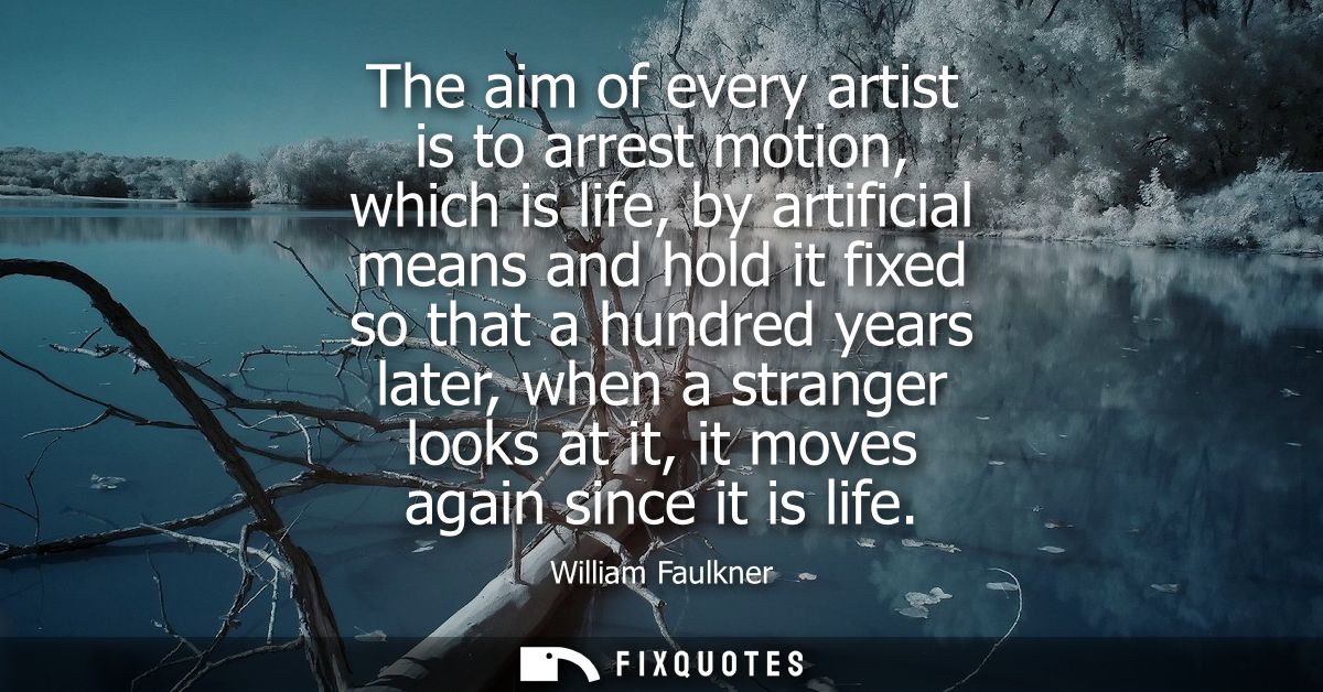 The aim of every artist is to arrest motion, which is life, by artificial means and hold it fixed so that a hundred year