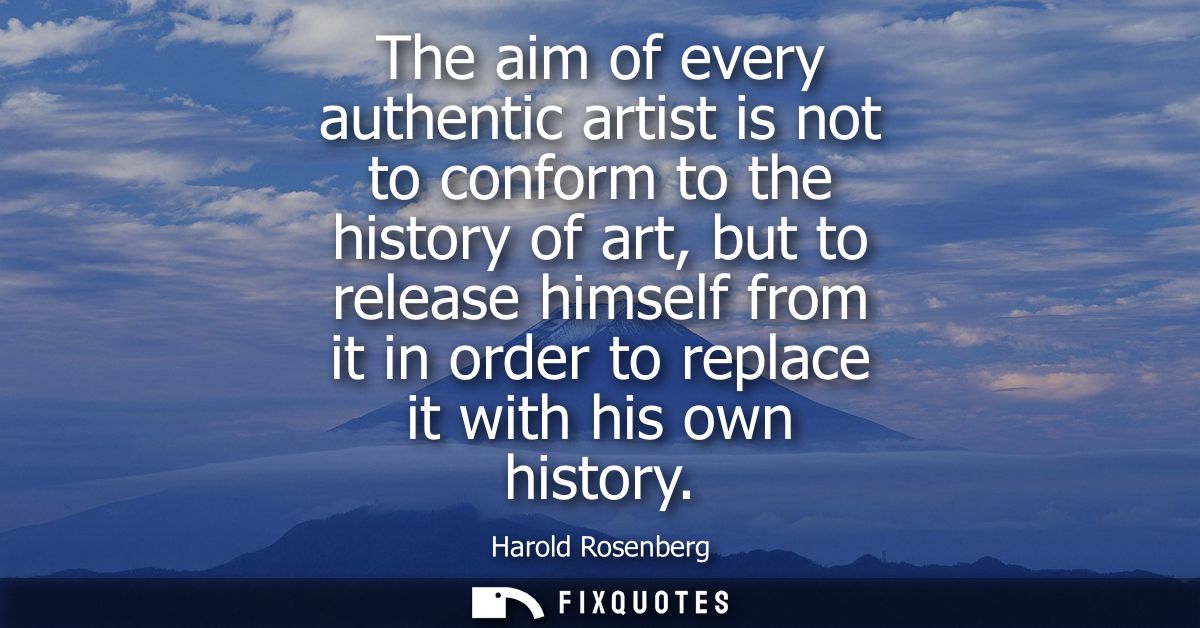 The aim of every authentic artist is not to conform to the history of art, but to release himself from it in order to re