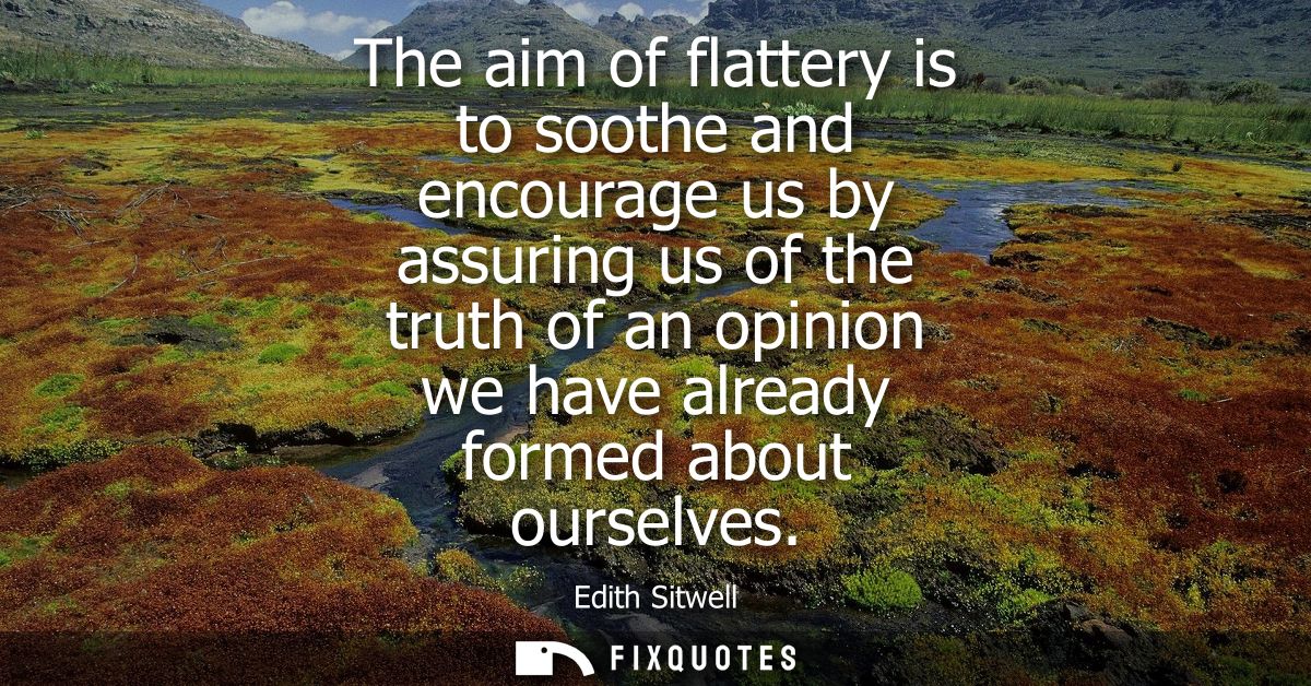 The aim of flattery is to soothe and encourage us by assuring us of the truth of an opinion we have already formed about