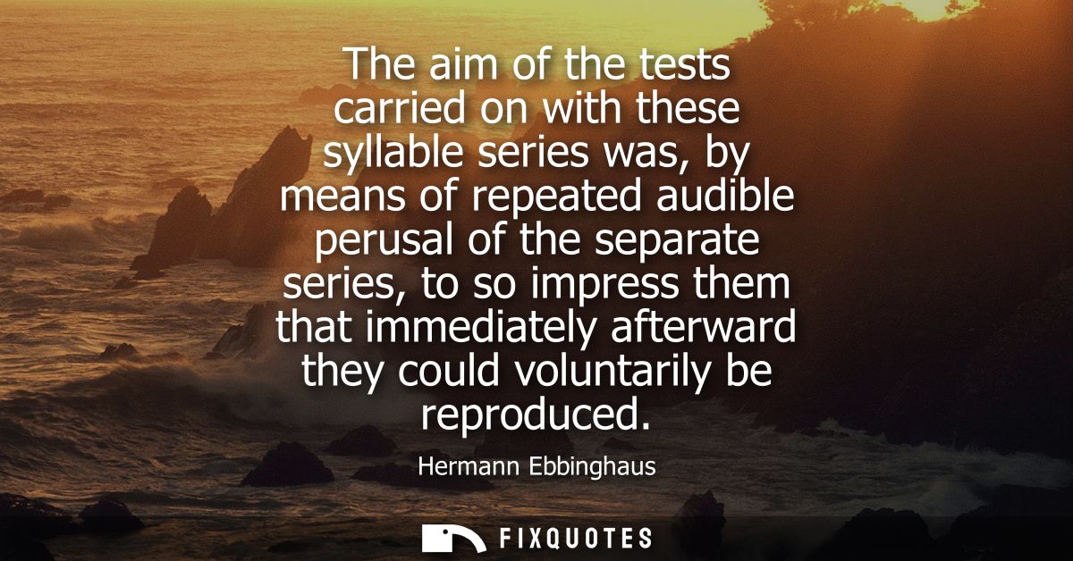The aim of the tests carried on with these syllable series was, by means of repeated audible perusal of the separate ser